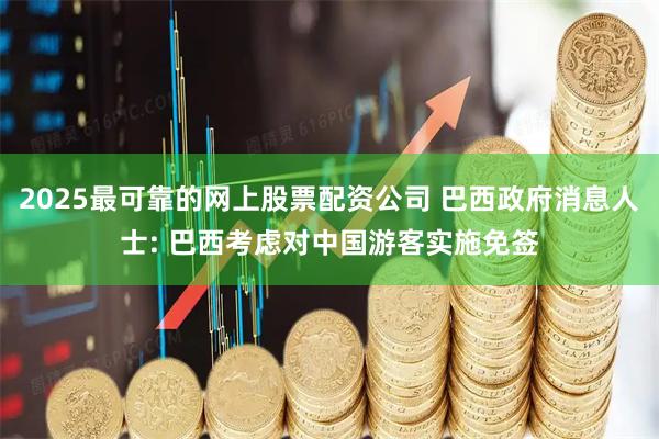 2025最可靠的网上股票配资公司 巴西政府消息人士: 巴西考虑对中国游客实施免签