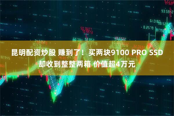 昆明配资炒股 赚到了！买两块9100 PRO SSD却收到整整两箱 价值超4万元