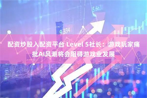 配资炒股入配资平台 Level 5社长：游戏玩家痛批AI风潮将会阻碍游戏业发展