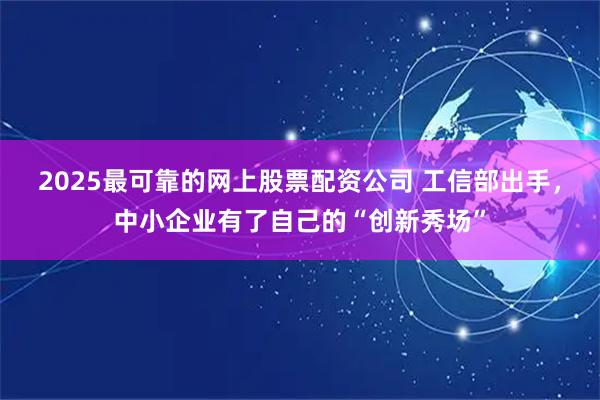 2025最可靠的网上股票配资公司 工信部出手，中小企业有了自己的“创新秀场”