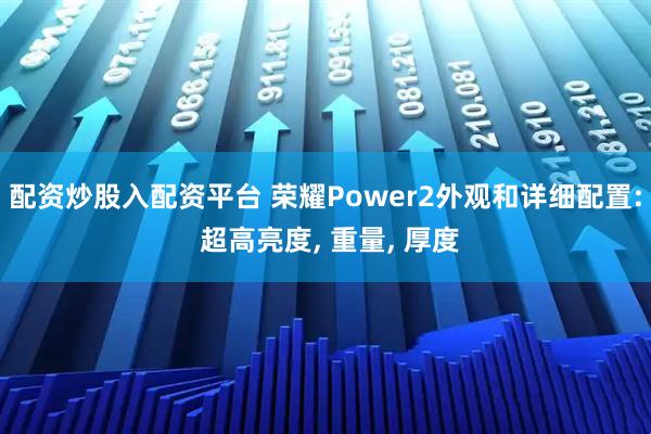 配资炒股入配资平台 荣耀Power2外观和详细配置: 超高亮度, 重量, 厚度