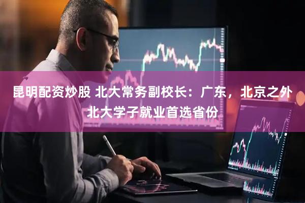 昆明配资炒股 北大常务副校长：广东，北京之外北大学子就业首选省份