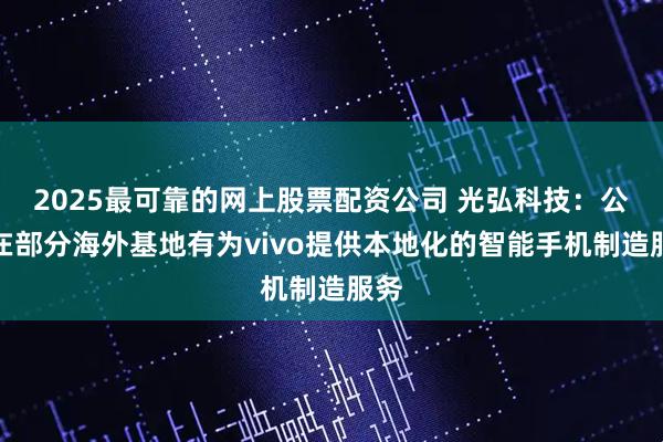 2025最可靠的网上股票配资公司 光弘科技：公司在部分海外基地有为vivo提供本地化的智能手机制造服务