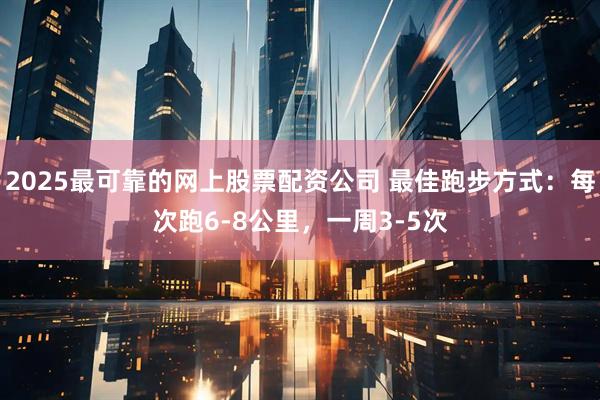 2025最可靠的网上股票配资公司 最佳跑步方式：每次跑6-8公里，一周3-5次