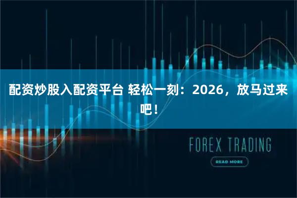 配资炒股入配资平台 轻松一刻：2026，放马过来吧！