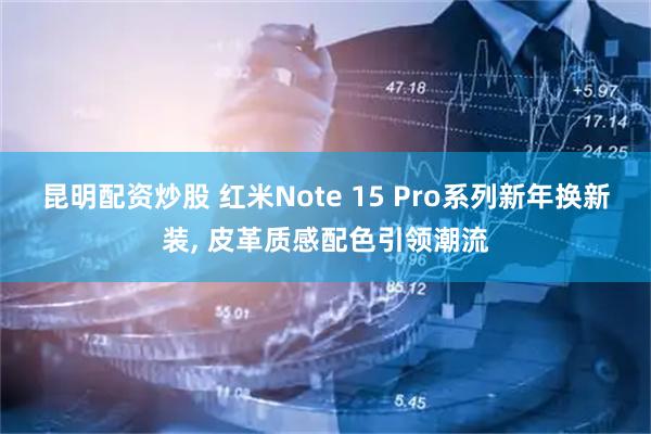 昆明配资炒股 红米Note 15 Pro系列新年换新装, 皮革质感配色引领潮流