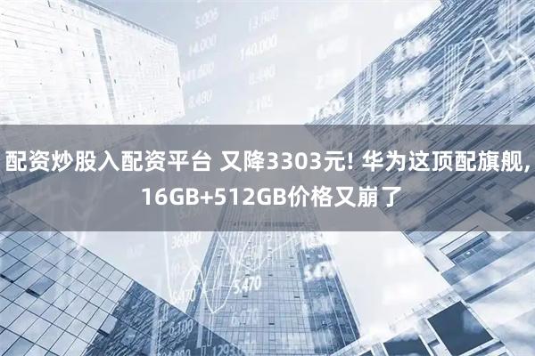 配资炒股入配资平台 又降3303元! 华为这顶配旗舰, 16GB+512GB价格又崩了
