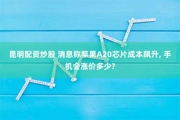 昆明配资炒股 消息称苹果A20芯片成本飙升, 手机会涨价多少?