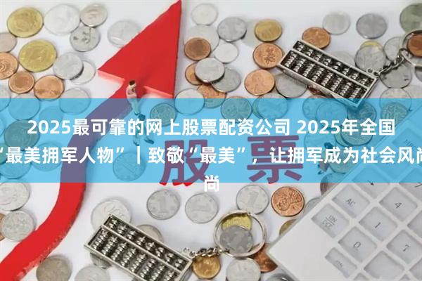 2025最可靠的网上股票配资公司 2025年全国“最美拥军人物”｜致敬“最美”，让拥军成为社会风尚