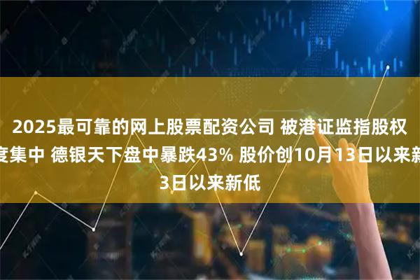 2025最可靠的网上股票配资公司 被港证监指股权高度集中 德银天下盘中暴跌43% 股价创10月13日以来新低