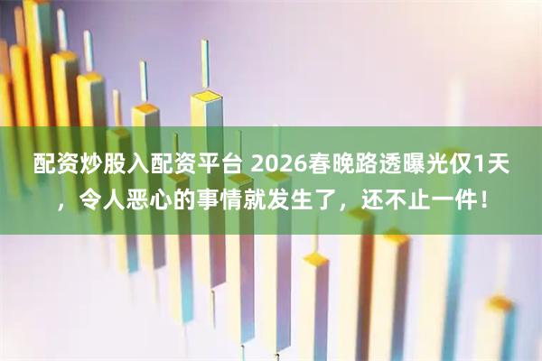 配资炒股入配资平台 2026春晚路透曝光仅1天，令人恶心的事情就发生了，还不止一件！