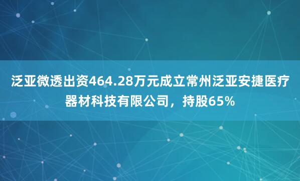 泛亚微透出资464.28万元成立常州泛亚安捷医疗器材科技有限公司,持股65%