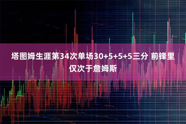 塔图姆生涯第34次单场30+5+5+5三分 前锋里仅次于詹姆斯