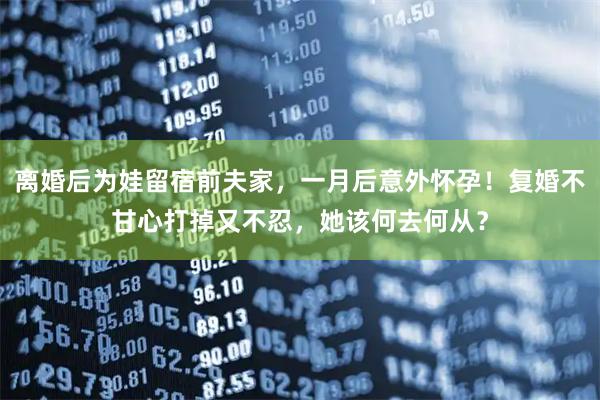 离婚后为娃留宿前夫家，一月后意外怀孕！复婚不甘心打掉又不忍，她该何去何从？