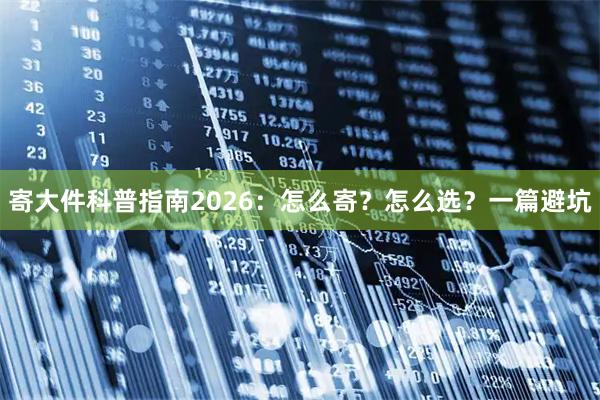 寄大件科普指南2026：怎么寄？怎么选？一篇避坑