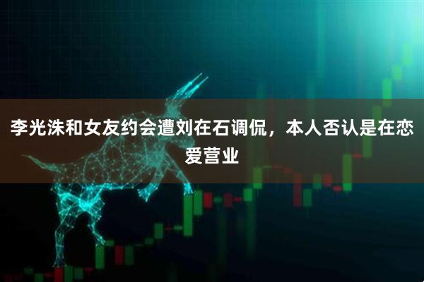 李光洙和女友约会遭刘在石调侃，本人否认是在恋爱营业