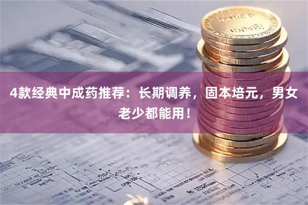 4款经典中成药推荐：长期调养，固本培元，男女老少都能用！