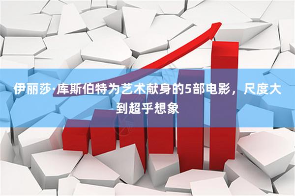 伊丽莎·库斯伯特为艺术献身的5部电影，尺度大到超乎想象